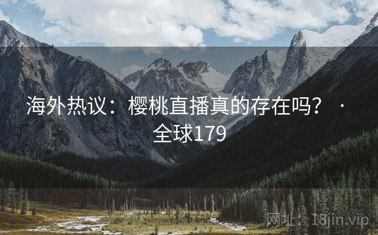 海外热议:樱桃直播真的存在吗? · 全球179