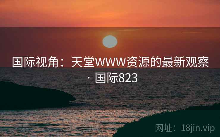 国际视角:天堂WWW资源的最新观察 · 国际823 国际视角:天堂WWW资源的最新观察 · 国际823