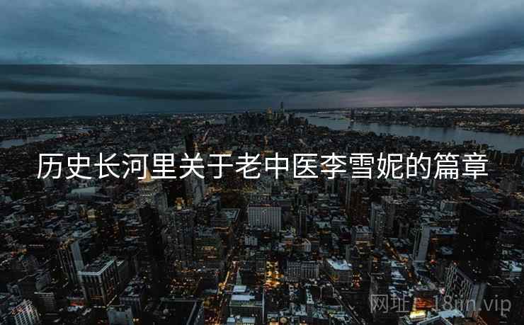 历史长河里关于老中医李雪妮的篇章 历史长河里关于老中医李雪妮的篇章