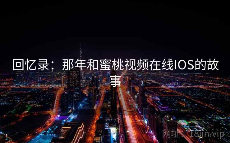 回忆录:那年和蜜桃视频在线IOS的故事 回忆录:那年和蜜桃视频在线IOS的故事