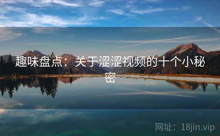 趣味盘点:关于涩涩视频的十个小秘密