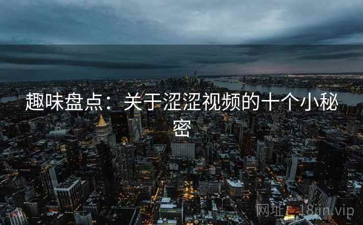 趣味盘点:关于涩涩视频的十个小秘密 趣味盘点:关于涩涩视频的十个小秘密