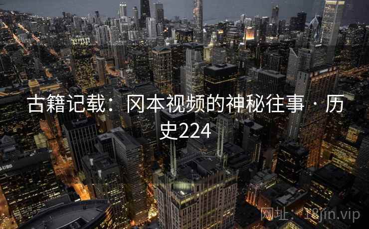 古籍记载:冈本视频的神秘往事 · 历史224 古籍记载:冈本视频的神秘往事 · 历史224