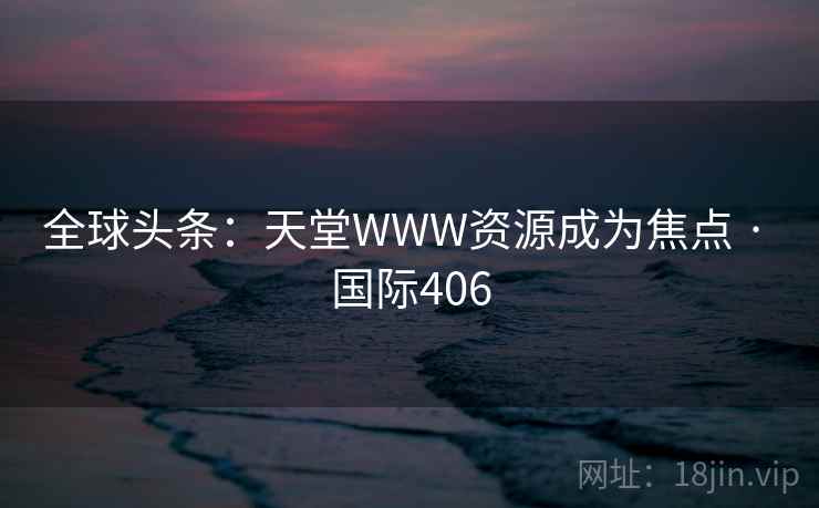 全球头条：天堂WWW资源成为焦点 · 国际406