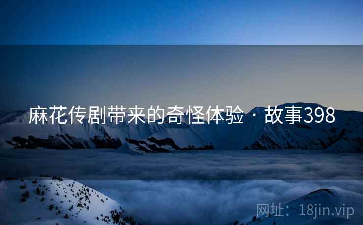麻花传剧带来的奇怪体验 · 故事398