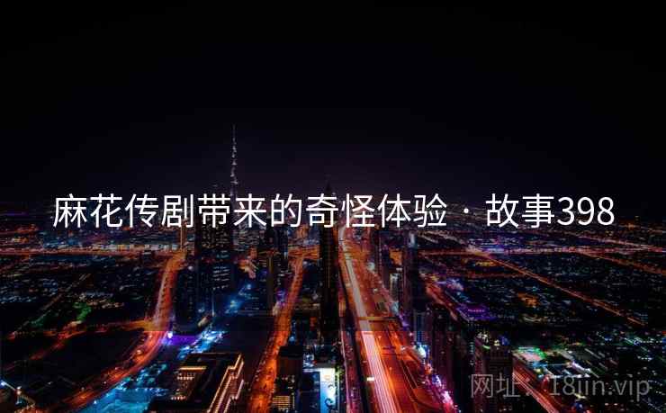 麻花传剧带来的奇怪体验 · 故事398