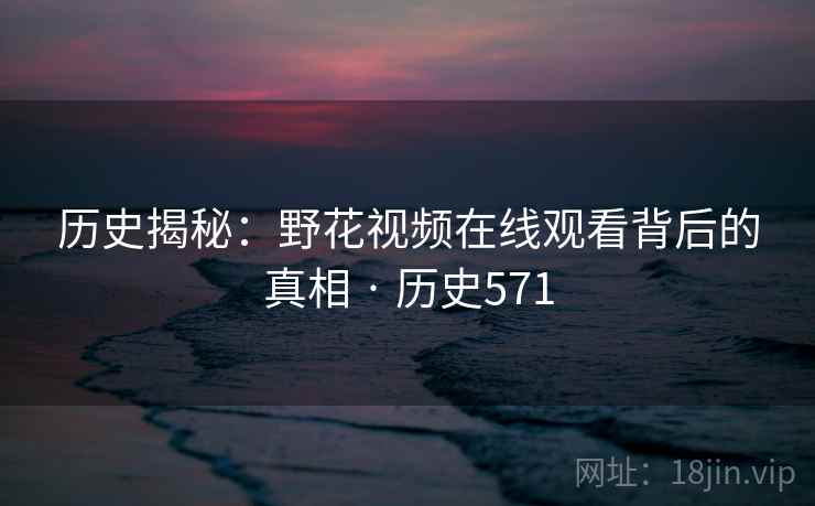 历史揭秘：野花视频在线观看背后的真相 · 历史571