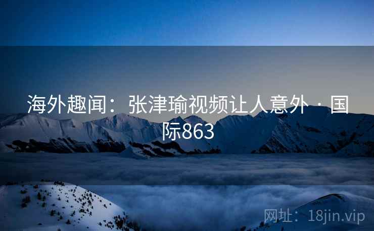 海外趣闻:张津瑜视频让人意外 · 国际863