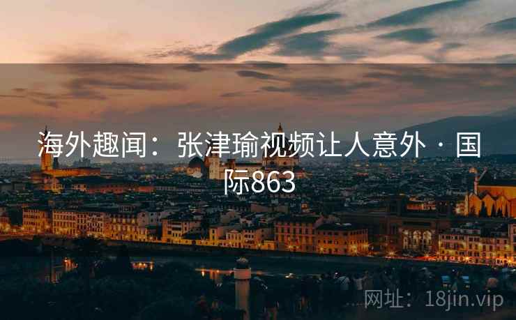 海外趣闻：张津瑜视频让人意外 · 国际863