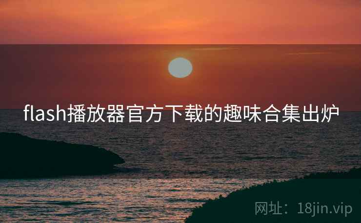 flash播放器官方下载的趣味合集出炉