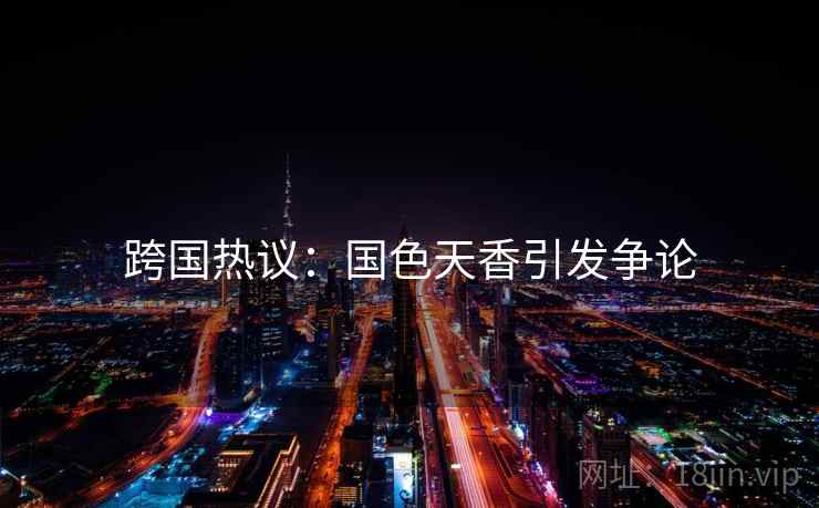 跨国热议:国色天香引发争论 跨国热议:国色天香引发争论