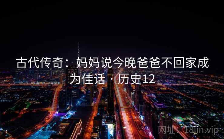 古代传奇：妈妈说今晚爸爸不回家成为佳话 · 历史12