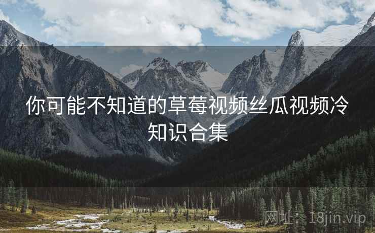 你可能不知道的草莓视频丝瓜视频冷知识合集