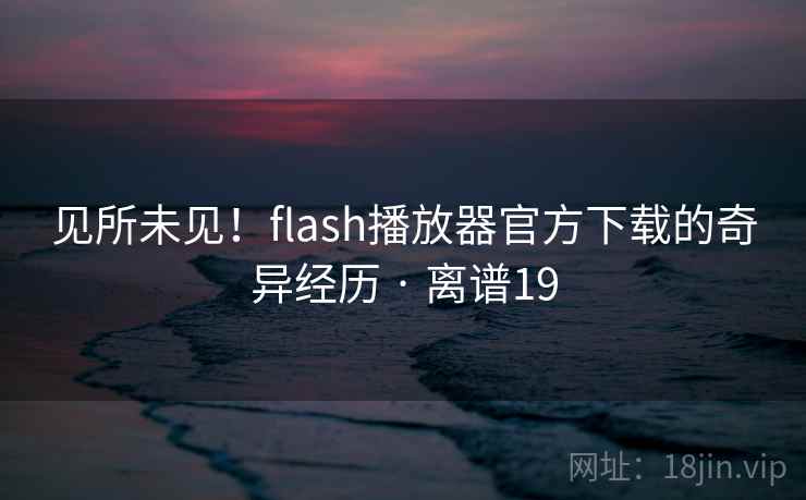 见所未见!flash播放器官方下载的奇异经历 · 离谱19 见所未见!flash播放器官方下载的奇异经历 · 离谱19