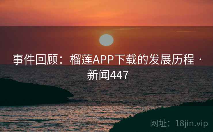 事件回顾:榴莲APP下载的发展历程 · 新闻447