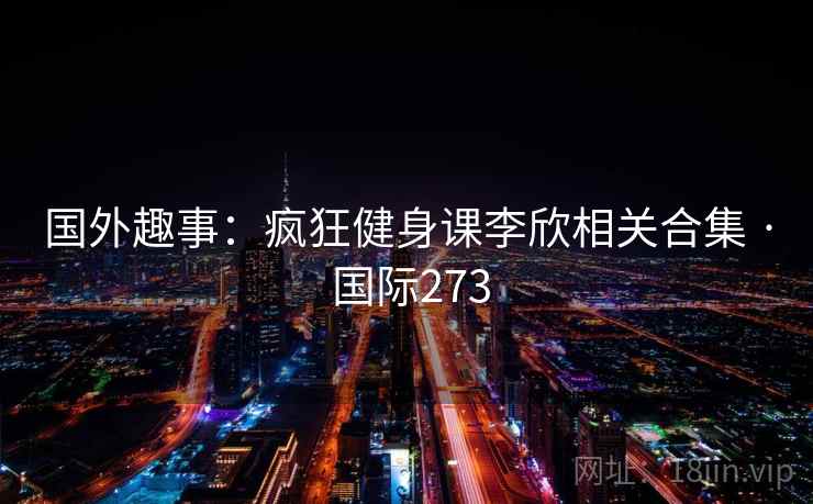 国外趣事:疯狂健身课李欣相关合集 · 国际273