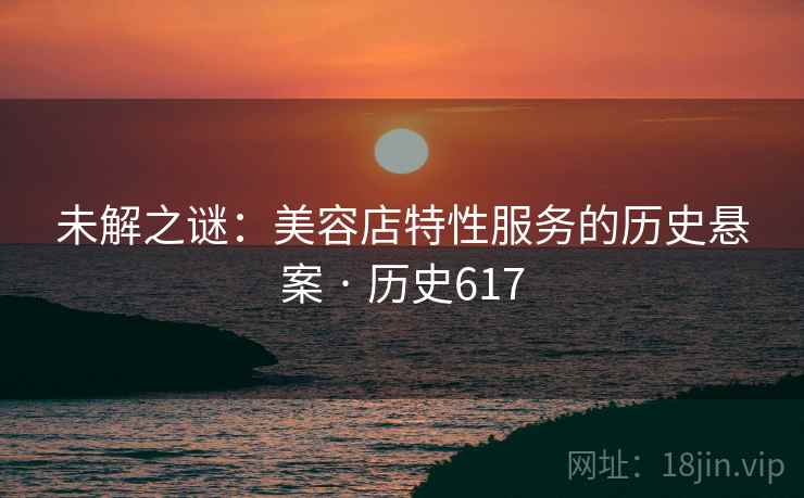 未解之谜:美容店特性服务的历史悬案 · 历史617