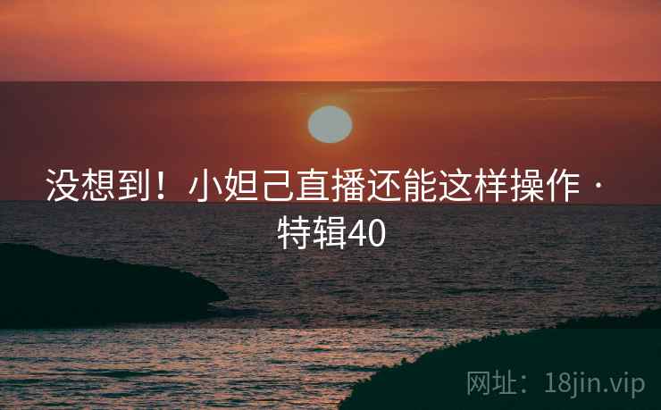 没想到!小妲己直播还能这样操作 · 特辑40