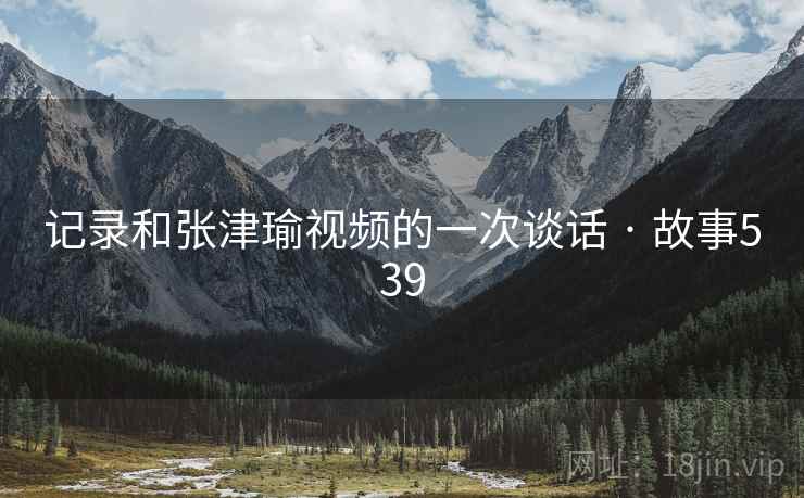 记录和张津瑜视频的一次谈话 · 故事539