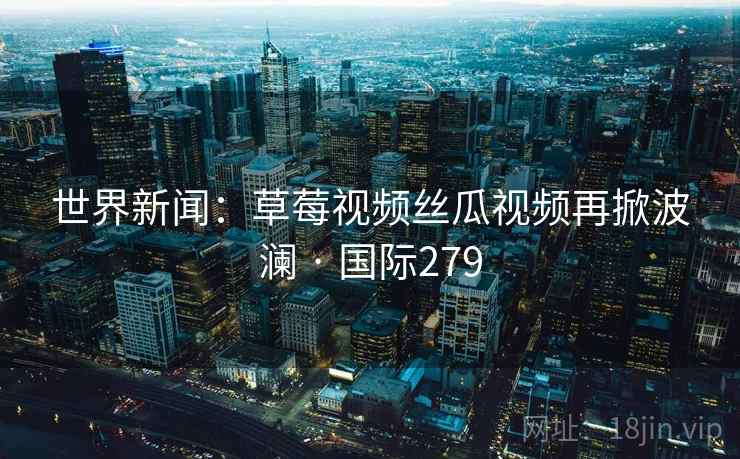 世界新闻：草莓视频丝瓜视频再掀波澜 · 国际279