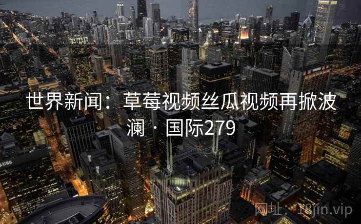 世界新闻:草莓视频丝瓜视频再掀波澜 · 国际279 世界新闻:草莓视频丝瓜视频再掀波澜 · 国际279