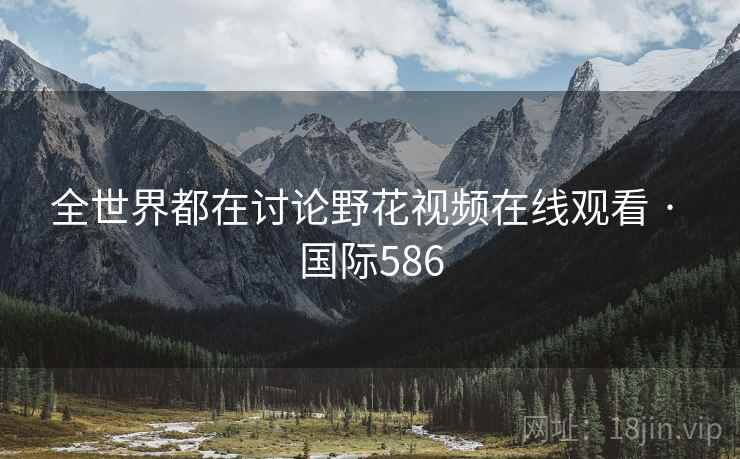 全世界都在讨论野花视频在线观看 · 国际586