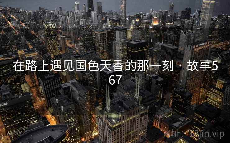 在路上遇见国色天香的那一刻 · 故事567