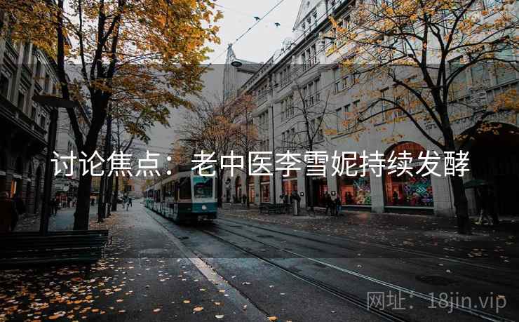 讨论焦点:老中医李雪妮持续发酵 讨论焦点:老中医李雪妮持续发酵