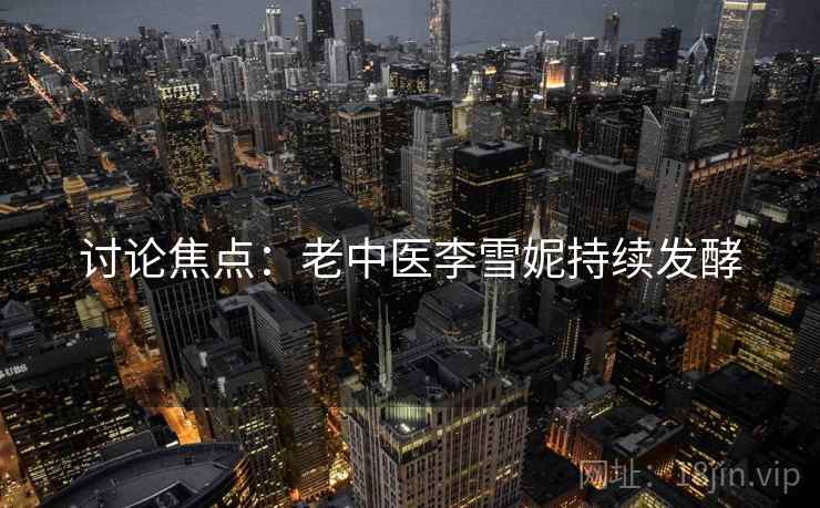 讨论焦点：老中医李雪妮持续发酵