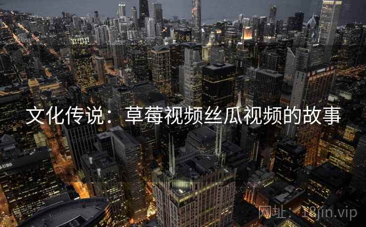文化传说：草莓视频丝瓜视频的故事