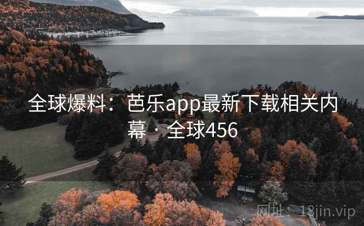 全球爆料：芭乐app最新下载相关内幕 · 全球456