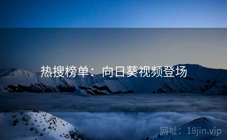 热搜榜单:向日葵视频登场 热搜榜单:向日葵视频登场