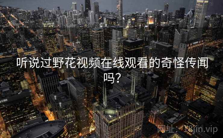 听说过野花视频在线观看的奇怪传闻吗？