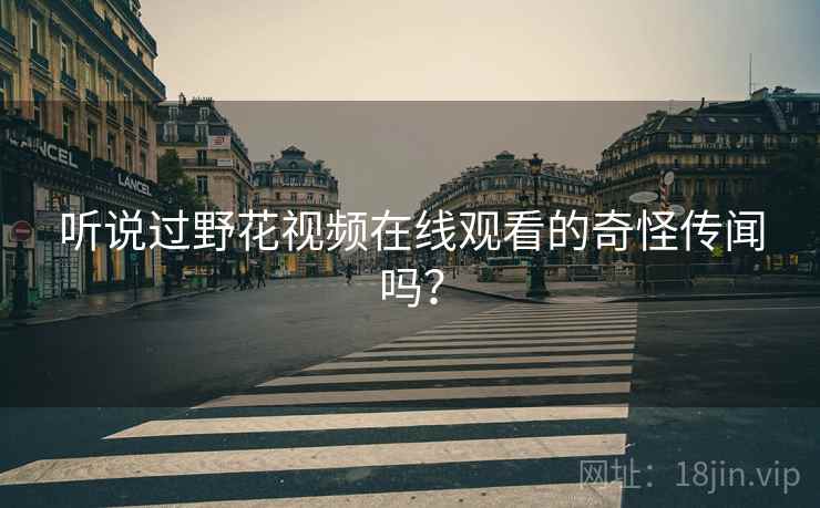 听说过野花视频在线观看的奇怪传闻吗？