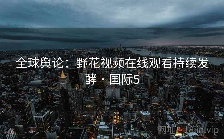 全球舆论：野花视频在线观看持续发酵 · 国际5
