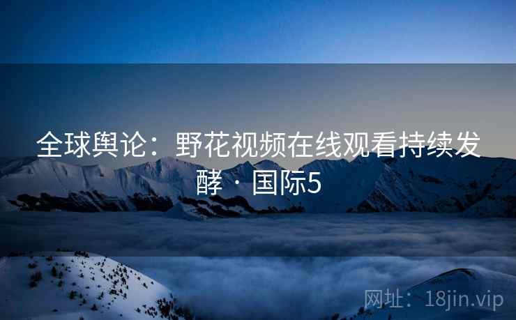 全球舆论：野花视频在线观看持续发酵 · 国际5
