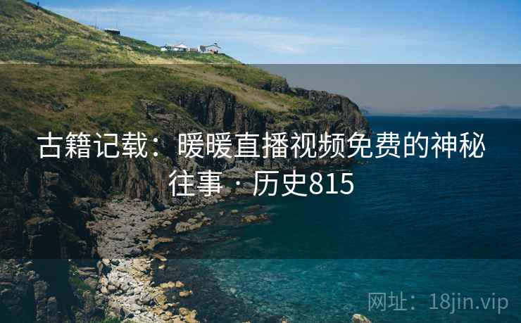 古籍记载:暖暖直播视频免费的神秘往事 · 历史815