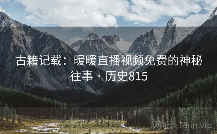 古籍记载:暖暖直播视频免费的神秘往事 · 历史815 古籍记载:暖暖直播视频免费的神秘往事 · 历史815