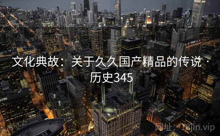 文化典故:关于久久国产精品的传说 · 历史345 文化典故:关于久久国产精品的传说 · 历史345