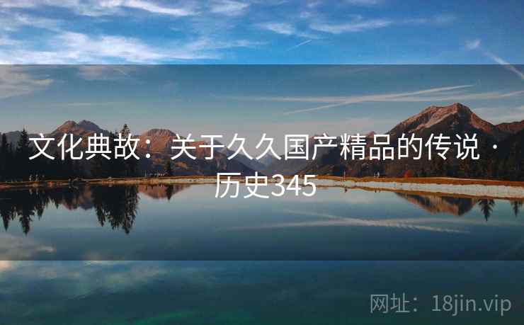 文化典故:关于久久国产精品的传说 · 历史345