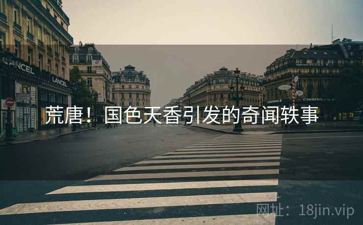 荒唐!国色天香引发的奇闻轶事 荒唐!国色天香引发的奇闻轶事