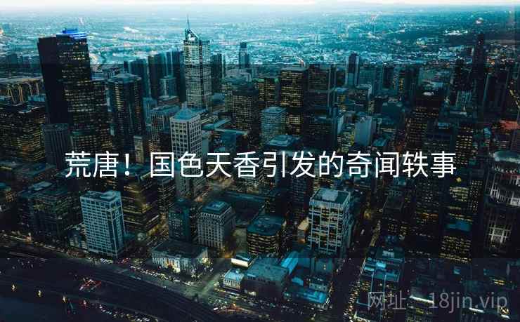 荒唐!国色天香引发的奇闻轶事