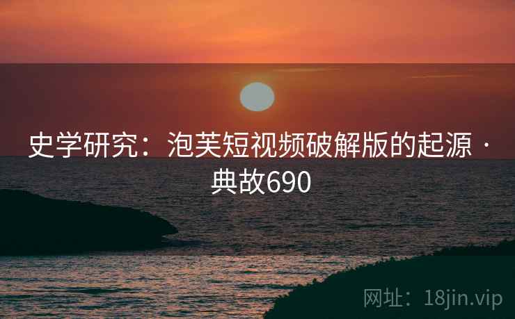 史学研究:泡芙短视频破解版的起源 · 典故690 史学研究:泡芙短视频破解版的起源 · 典故690