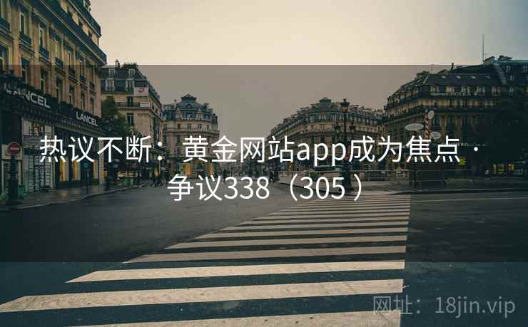 热议不断:黄金网站app成为焦点 · 争议338(305 )