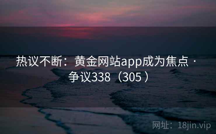 热议不断:黄金网站app成为焦点 · 争议338(305 ) 热议不断:黄金网站app成为焦点 · 争议338(305 )