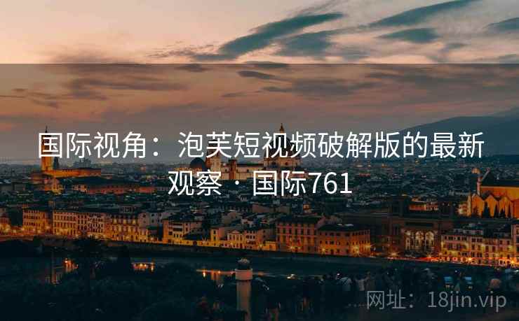 国际视角:泡芙短视频破解版的最新观察 · 国际761 国际视角:泡芙短视频破解版的最新观察 · 国际761