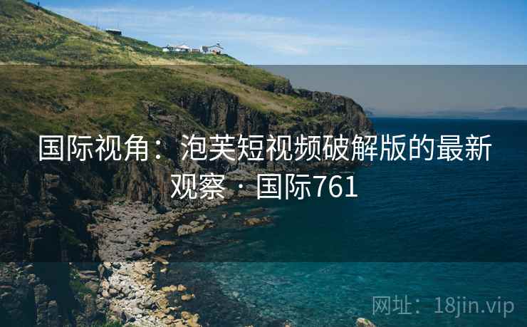 国际视角:泡芙短视频破解版的最新观察 · 国际761