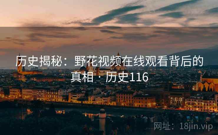 历史揭秘:野花视频在线观看背后的真相 · 历史116 历史揭秘:野花视频在线观看背后的真相 · 历史116