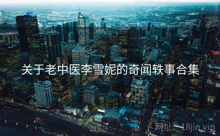 关于老中医李雪妮的奇闻轶事合集 关于老中医李雪妮的奇闻轶事合集