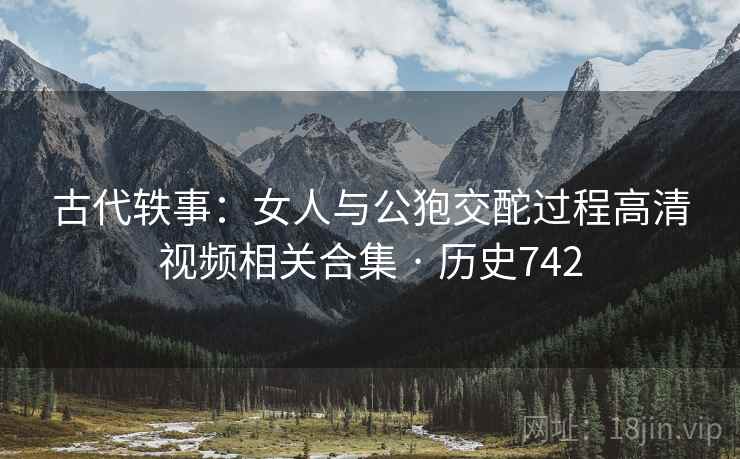 古代轶事:女人与公狍交酡过程高清视频相关合集 · 历史742 古代轶事:女人与公狍交酡过程高清视频相关合集 · 历史742